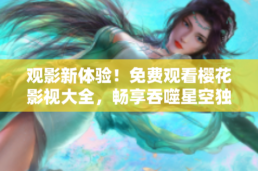 观影新体验！免费观看樱花影视大全，畅享吞噬星空独家内容