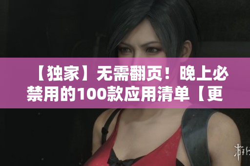 【独家】无需翻页！晚上必禁用的100款应用清单【更新至最新版】