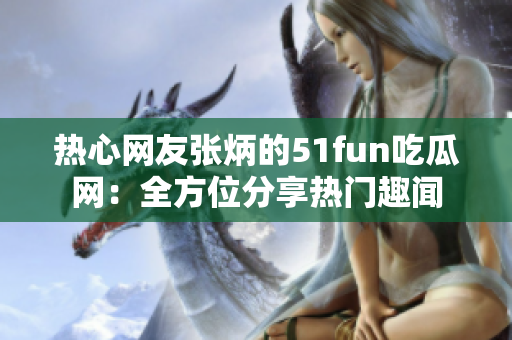 热心网友张炳的51fun吃瓜网：全方位分享热门趣闻