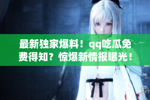 最新独家爆料！qq吃瓜免费得知？惊爆新情报曝光！