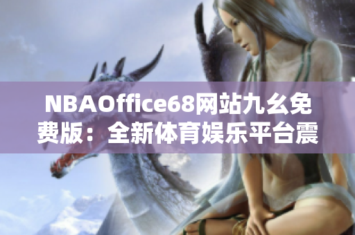 NBAOffice68网站九幺免费版：全新体育娱乐平台震撼上线，精彩NBA赛事尽情畅享