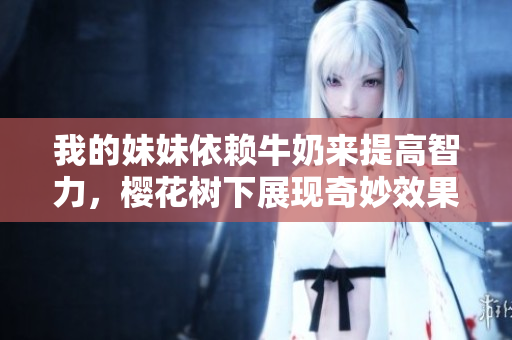 我的妹妹依赖牛奶来提高智力，樱花树下展现奇妙效果