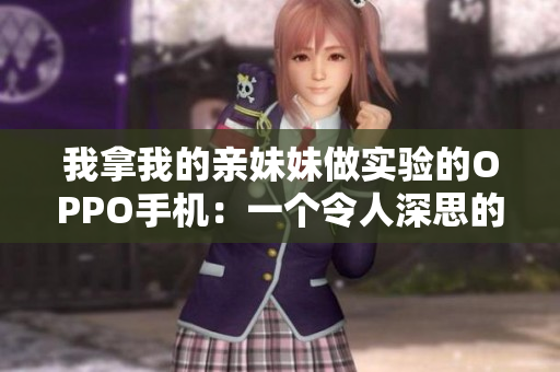 我拿我的亲妹妹做实验的OPPO手机：一个令人深思的真实故事