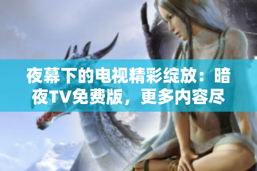 夜幕下的电视精彩绽放：暗夜TV免费版，更多内容尽在其中
