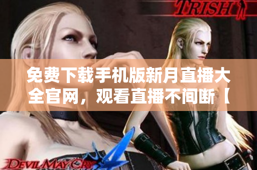 免费下载手机版新月直播大全官网，观看直播不间断【全新版本】