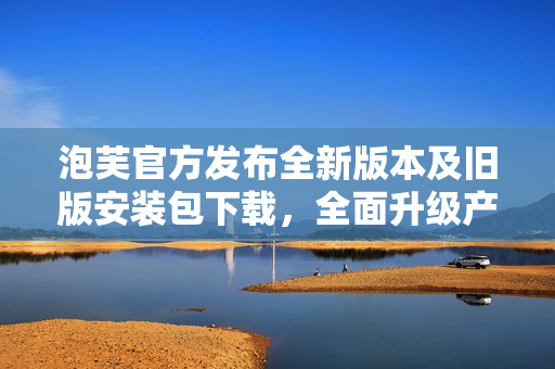 泡芙官方发布全新版本及旧版安装包下载，全面升级产品功能