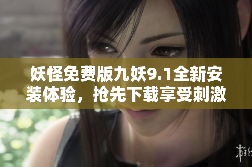 妖怪免费版九妖9.1全新安装体验，抢先下载享受刺激玩法