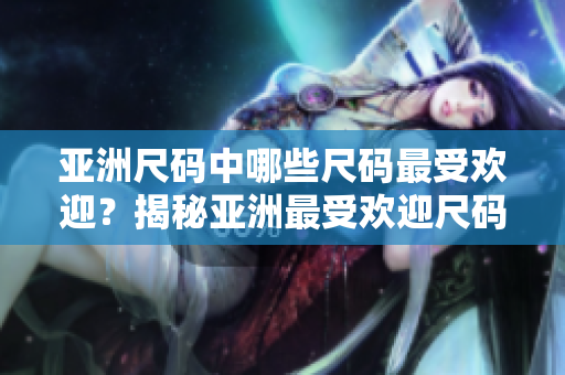 亚洲尺码中哪些尺码最受欢迎？揭秘亚洲最受欢迎尺码曲线
