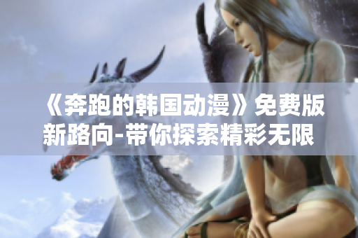 《奔跑的韩国动漫》免费版新路向-带你探索精彩无限