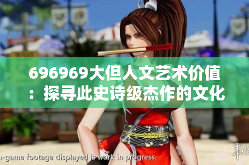 696969大但人文艺术价值：探寻此史诗级杰作的文化意蕴