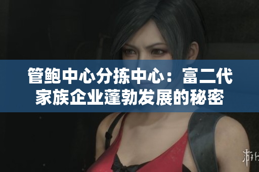 管鲍中心分拣中心：富二代家族企业蓬勃发展的秘密
