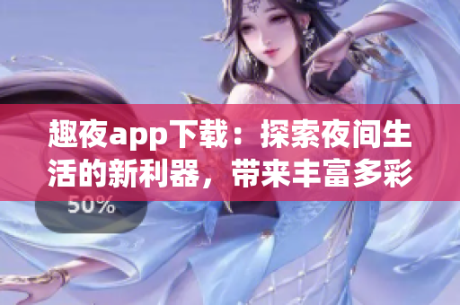 趣夜app下载：探索夜间生活的新利器，带来丰富多彩的生活体验