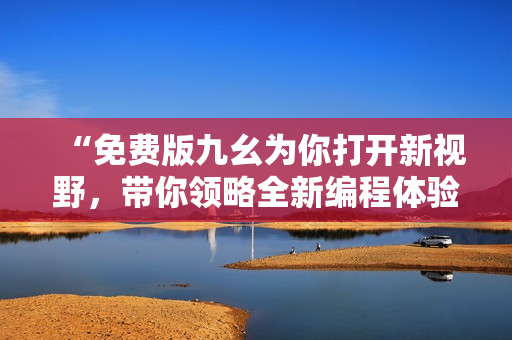 “免费版九幺为你打开新视野，带你领略全新编程体验”