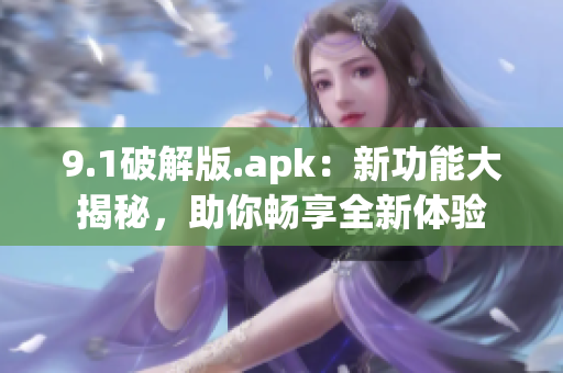 9.1破解版.apk：新功能大揭秘，助你畅享全新体验