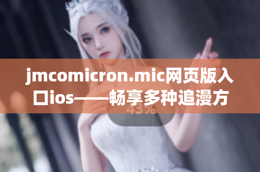 jmcomicron.mic网页版入口ios——畅享多种追漫方式！