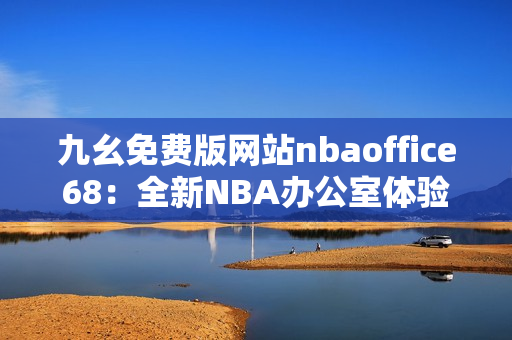 九幺免费版网站nbaoffice68：全新NBA办公室体验，免费观看直播赛事