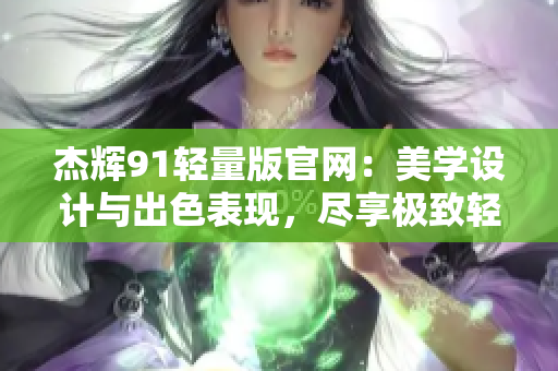 杰辉91轻量版官网：美学设计与出色表现，尽享极致轻盈体验