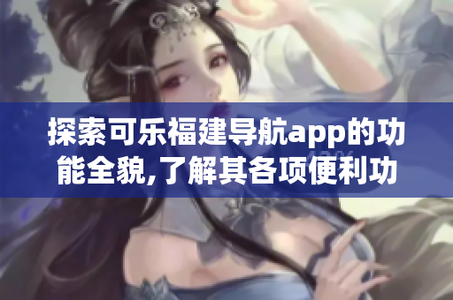 探索可乐福建导航app的功能全貌,了解其各项便利功能