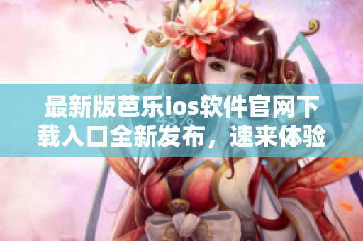 最新版芭乐ios软件官网下载入口全新发布，速来体验！