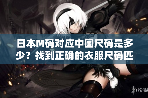 日本M码对应中国尺码是多少？找到正确的衣服尺码匹配方法