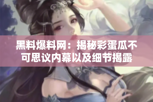 黑料爆料网：揭秘彩蛋瓜不可思议内幕以及细节揭露