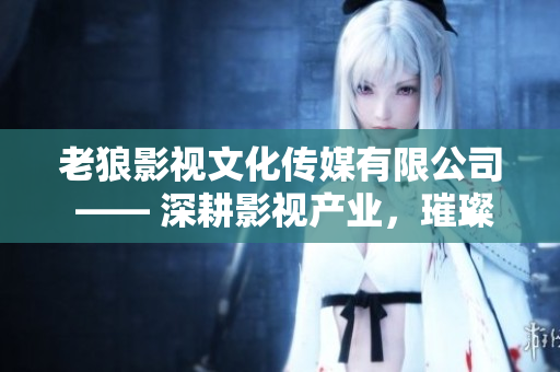 老狼影视文化传媒有限公司 —— 深耕影视产业，璀璨文化传承