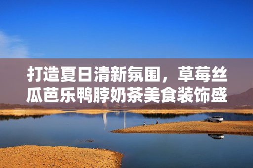 打造夏日清新氛围，草莓丝瓜芭乐鸭脖奶茶美食装饰盛宴