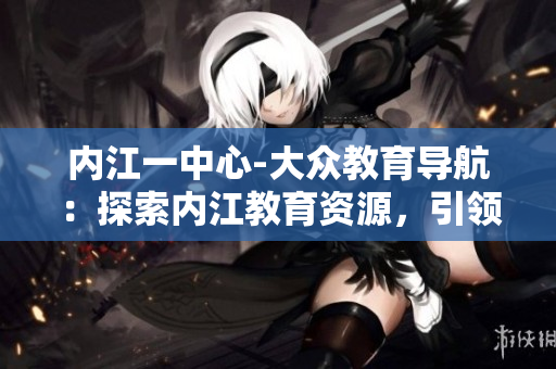 内江一中心-大众教育导航：探索内江教育资源，引领学习之路