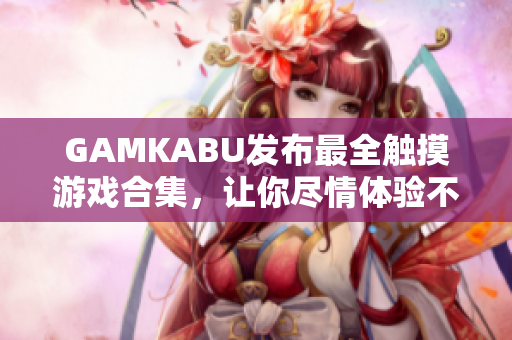 GAMKABU发布最全触摸游戏合集，让你尽情体验不同玩法