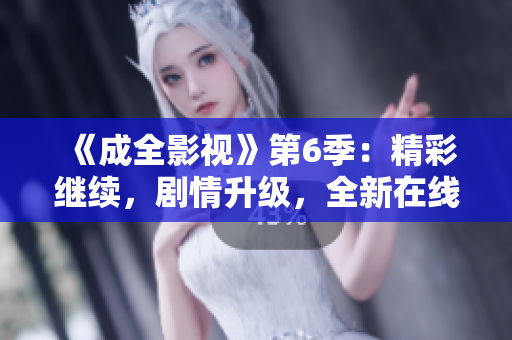 《成全影视》第6季：精彩继续，剧情升级，全新在线观看体验来啦