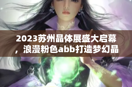 2023苏州晶体展盛大启幕，浪漫粉色abb打造梦幻晶莹世界