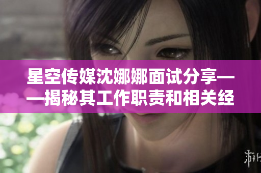 星空传媒沈娜娜面试分享——揭秘其工作职责和相关经验