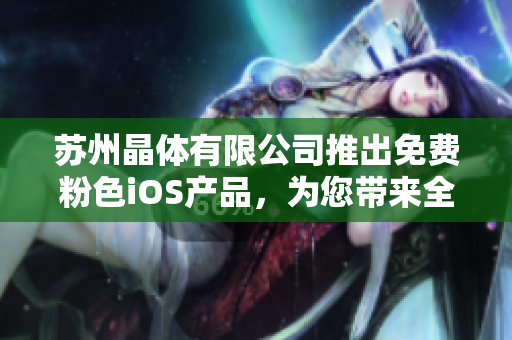 苏州晶体有限公司推出免费粉色iOS产品，为您带来全新体验！