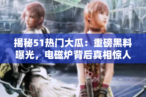揭秘51热门大瓜：重磅黑料曝光，电磁炉背后真相惊人！