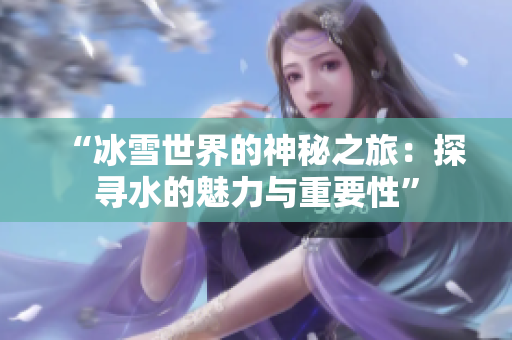 “冰雪世界的神秘之旅：探寻水的魅力与重要性”