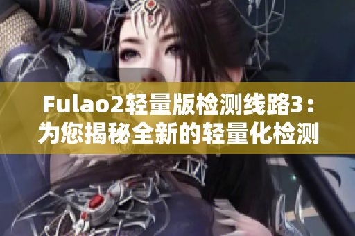 Fulao2轻量版检测线路3：为您揭秘全新的轻量化检测方案