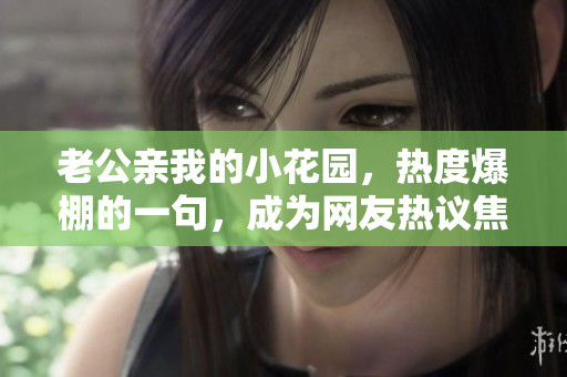 老公亲我的小花园，热度爆棚的一句，成为网友热议焦点