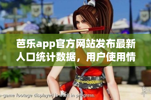 芭乐app官方网站发布最新人口统计数据，用户使用情况全面呈现