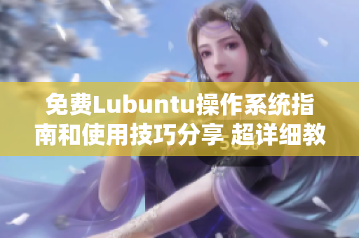 免费Lubuntu操作系统指南和使用技巧分享 超详细教程、问题解决方案、优化建议等