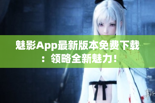 魅影App最新版本免费下载：领略全新魅力！