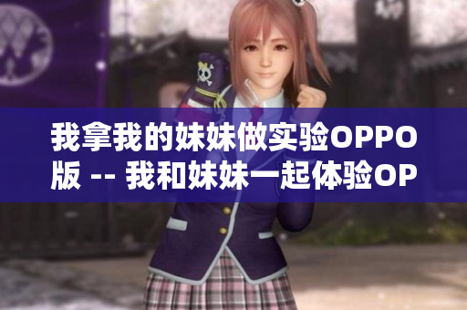 我拿我的妹妹做实验OPPO版 -- 我和妹妹一起体验OPPO手机，我们的心得分享