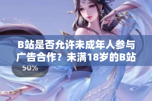 B站是否允许未成年人参与广告合作？未满18岁的B站用户能否接广告？