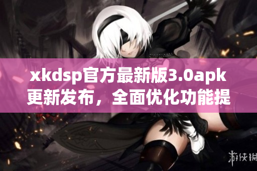 xkdsp官方最新版3.0apk更新发布，全面优化功能提升用户体验