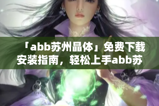 「abb苏州晶体」免费下载安装指南，轻松上手abb苏州晶体软件