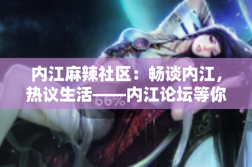 内江麻辣社区：畅谈内江，热议生活——内江论坛等你来参与