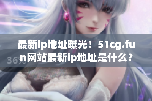 最新ip地址曝光！51cg.fun网站最新ip地址是什么？