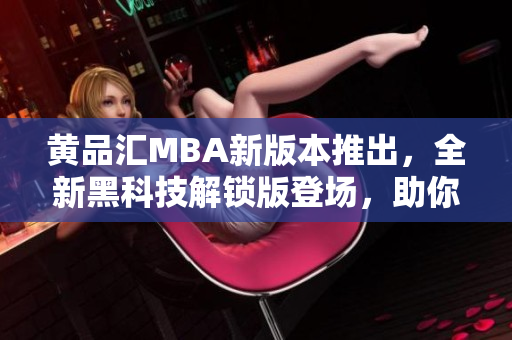 黄品汇MBA新版本推出，全新黑科技解锁版登场，助你掌握商业秘籍