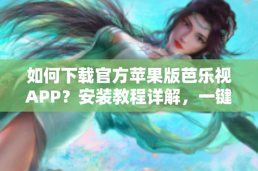 如何下载官方苹果版芭乐视APP？安装教程详解，一键畅享精彩影视内容