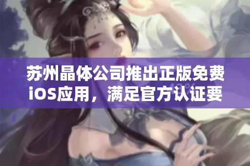 苏州晶体公司推出正版免费iOS应用，满足官方认证要求