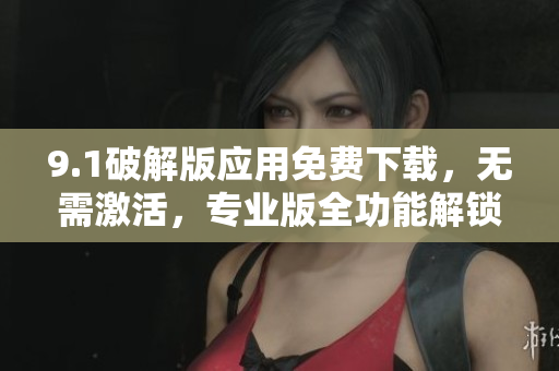9.1破解版应用免费下载，无需激活，专业版全功能解锁